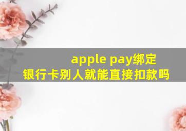 apple pay绑定银行卡别人就能直接扣款吗